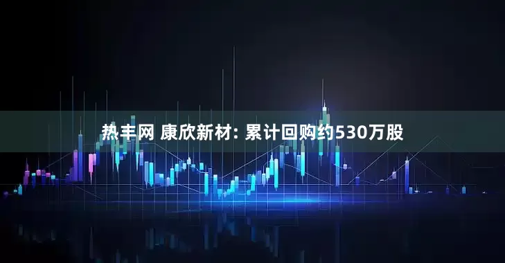 热丰网 康欣新材: 累计回购约530万股