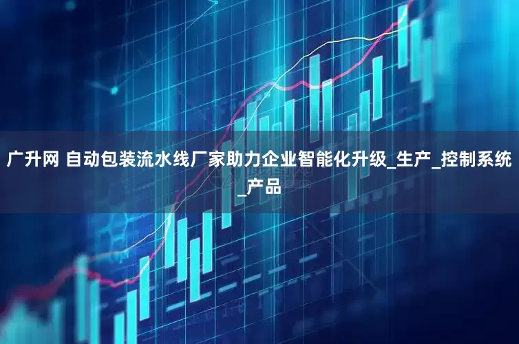 广升网 自动包装流水线厂家助力企业智能化升级_生产_控制系统_产品