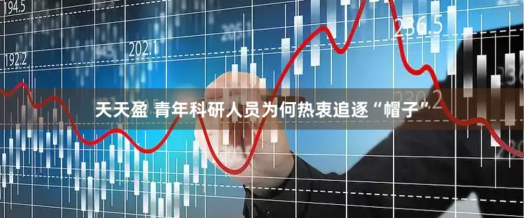 天天盈 青年科研人员为何热衷追逐“帽子”
