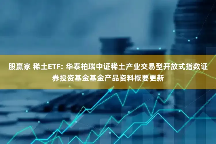 股赢家 稀土ETF: 华泰柏瑞中证稀土产业交易型开放式指数证券投资基金基金产品资料概要更新