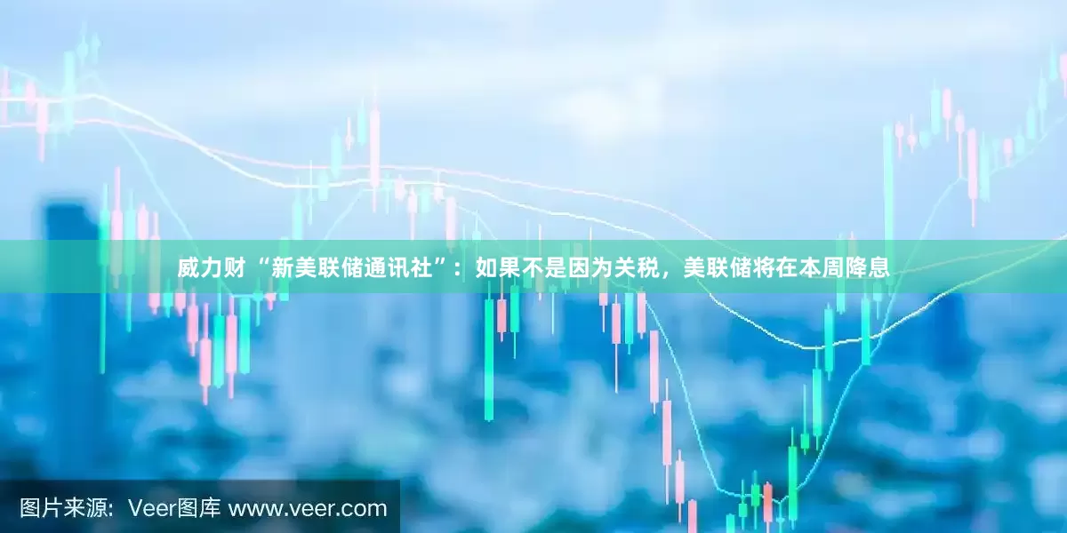 威力财 “新美联储通讯社”：如果不是因为关税，美联储将在本周降息