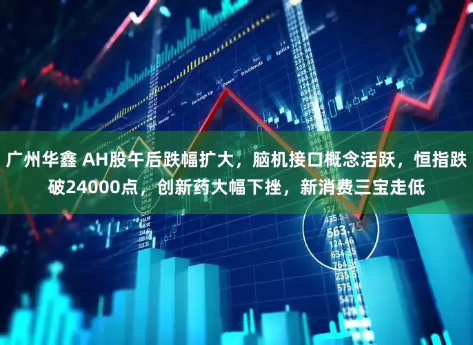 广州华鑫 AH股午后跌幅扩大，脑机接口概念活跃，恒指跌破24000点，创新药大幅下挫，新消费三宝走低
