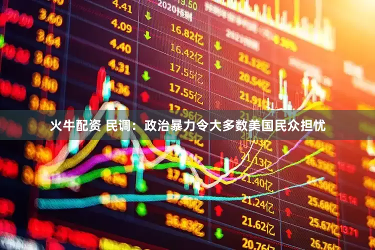 火牛配资 民调：政治暴力令大多数美国民众担忧