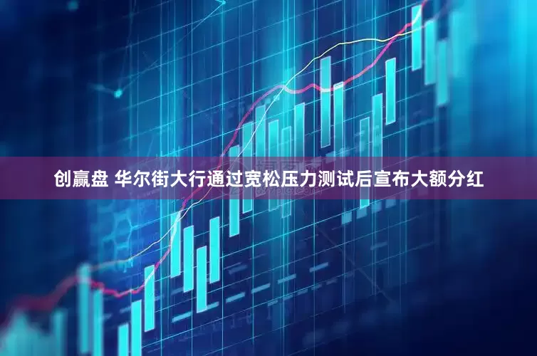 创赢盘 华尔街大行通过宽松压力测试后宣布大额分红