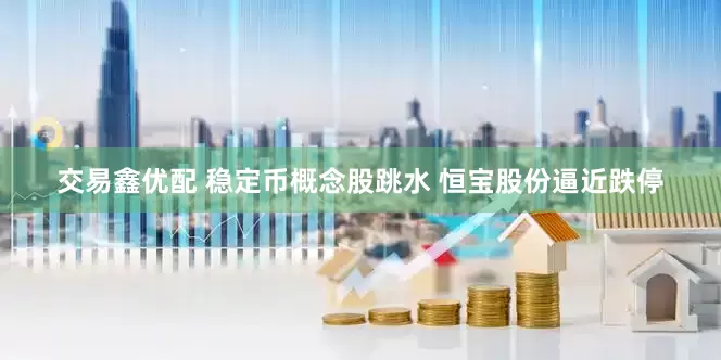 交易鑫优配 稳定币概念股跳水 恒宝股份逼近跌停
