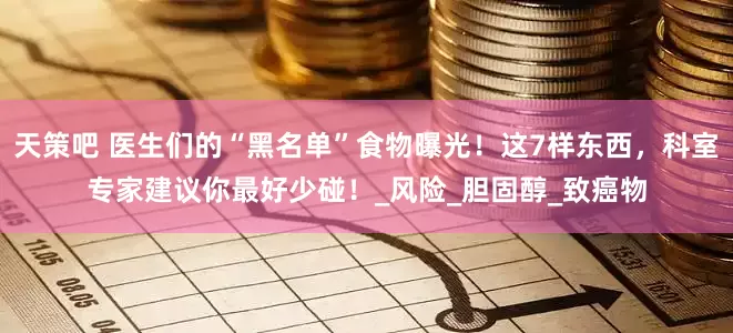 天策吧 医生们的“黑名单”食物曝光！这7样东西，科室专家建议你最好少碰！_风险_胆固醇_致癌物