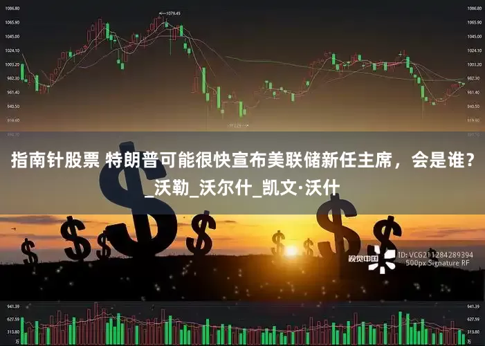 指南针股票 特朗普可能很快宣布美联储新任主席，会是谁？_沃勒_沃尔什_凯文·沃什