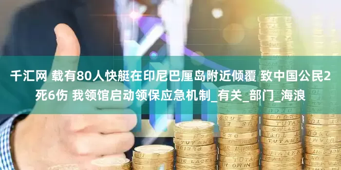 千汇网 载有80人快艇在印尼巴厘岛附近倾覆 致中国公民2死6伤 我领馆启动领保应急机制_有关_部门_海浪