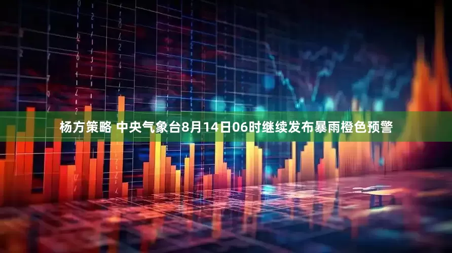 杨方策略 中央气象台8月14日06时继续发布暴雨橙色预警