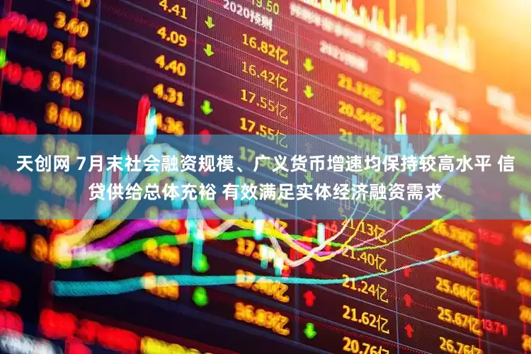 天创网 7月末社会融资规模、广义货币增速均保持较高水平 信贷供给总体充裕 有效满足实体经济融资需求
