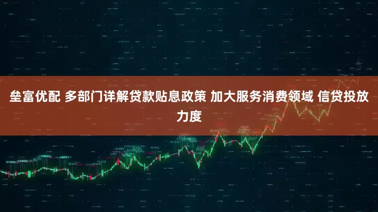 垒富优配 多部门详解贷款贴息政策 加大服务消费领域 信贷投放力度