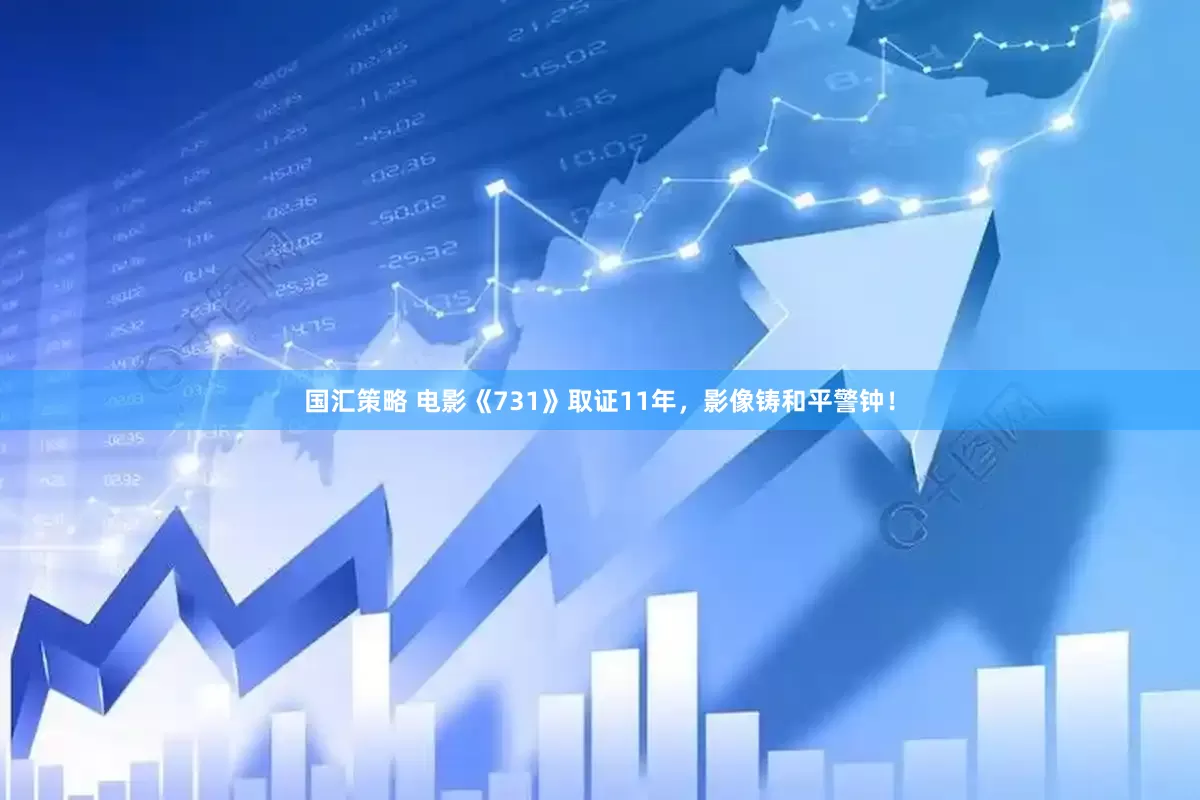 国汇策略 电影《731》取证11年，影像铸和平警钟！