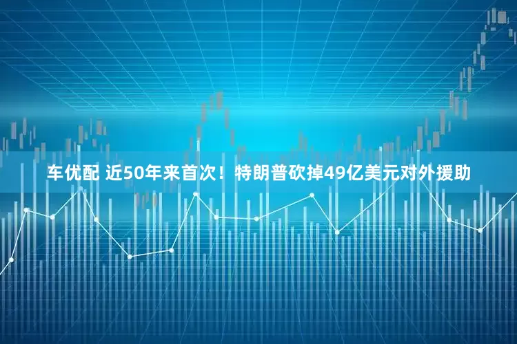 车优配 近50年来首次！特朗普砍掉49亿美元对外援助