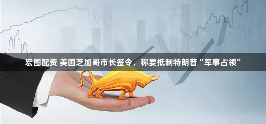 宏图配资 美国芝加哥市长签令，称要抵制特朗普“军事占领”