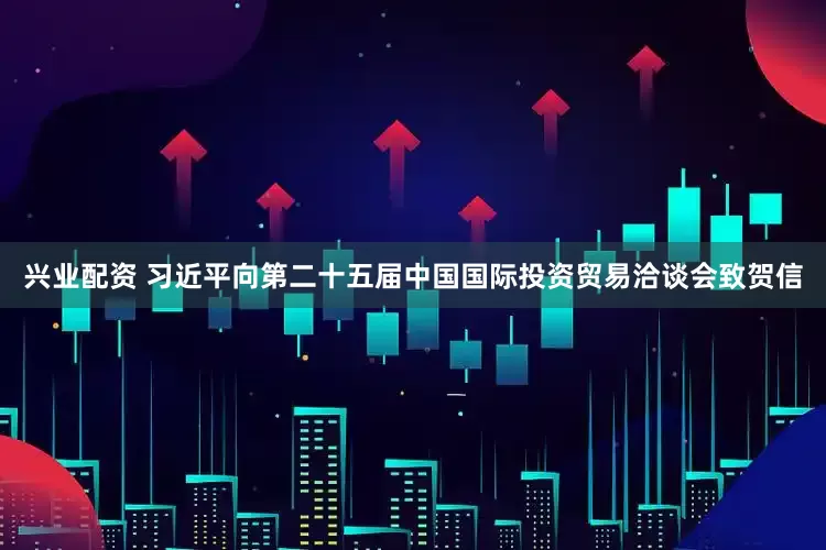 兴业配资 习近平向第二十五届中国国际投资贸易洽谈会致贺信