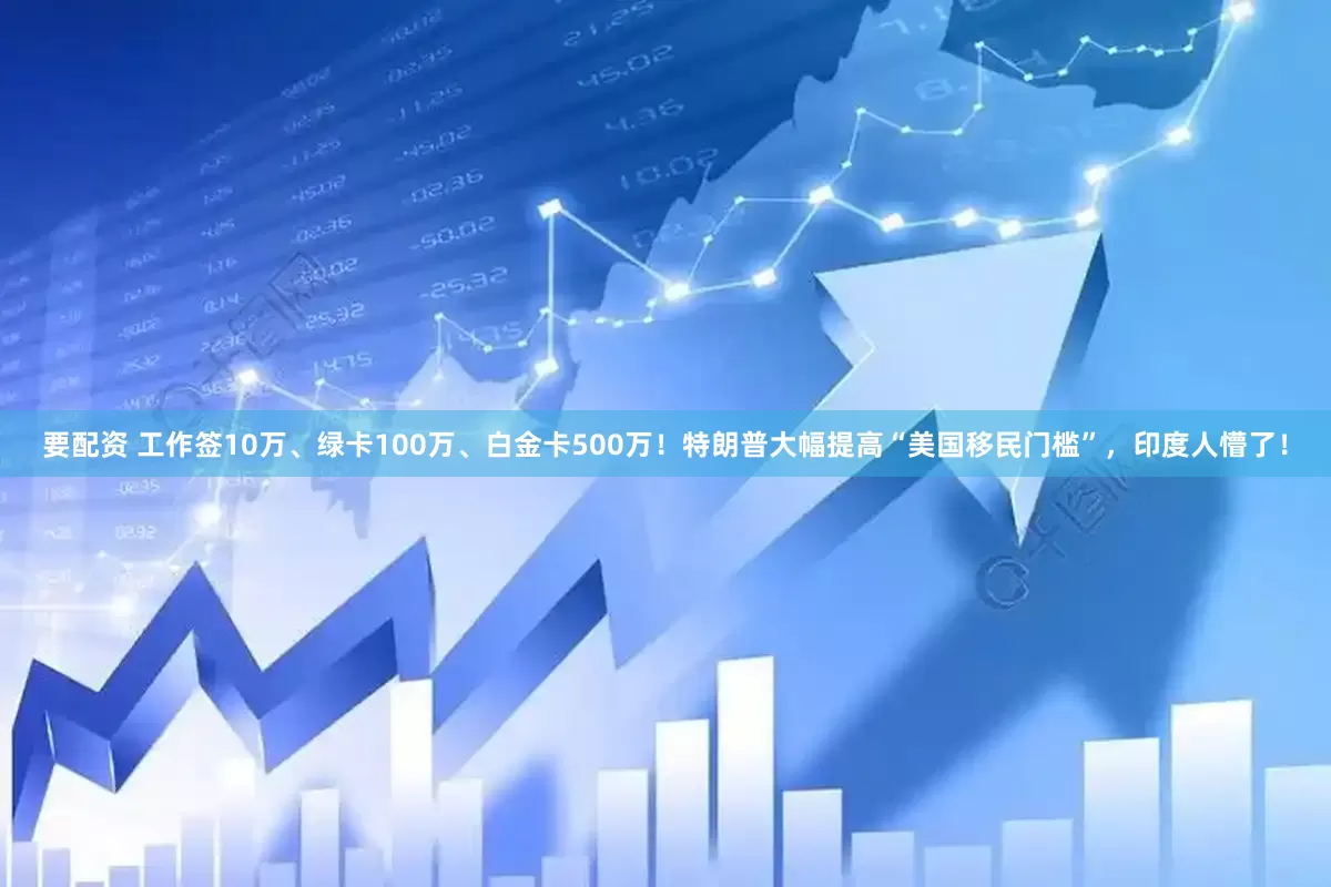 要配资 工作签10万、绿卡100万、白金卡500万！特朗普大幅提高“美国移民门槛”，印度人懵了！