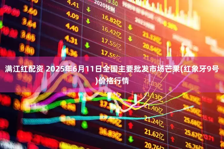 满江红配资 2025年6月11日全国主要批发市场芒果(红象牙9号)价格行情
