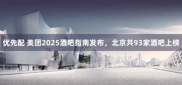 优先配 美团2025酒吧指南发布，北京共93家酒吧上榜