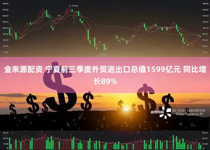 金来源配资 宁夏前三季度外贸进出口总值1599亿元 同比增长89%