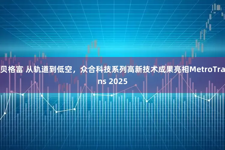 贝格富 从轨道到低空，众合科技系列高新技术成果亮相MetroTrans 2025
