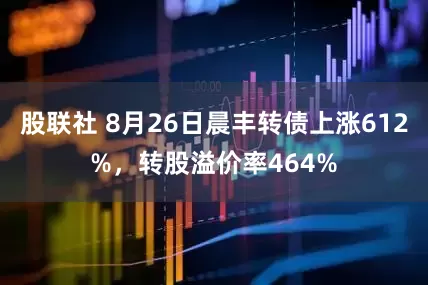股联社 8月26日晨丰转债上涨612%,转股溢价率464%