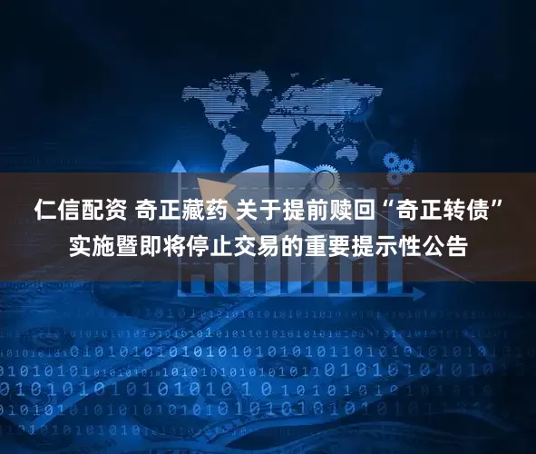 仁信配资 奇正藏药 关于提前赎回“奇正转债”实施暨即将停止交易的重要提示性公告