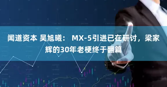 闻道资本 吴旭曦： MX-5引进已在研讨，梁家辉的30年老梗终于翻篇