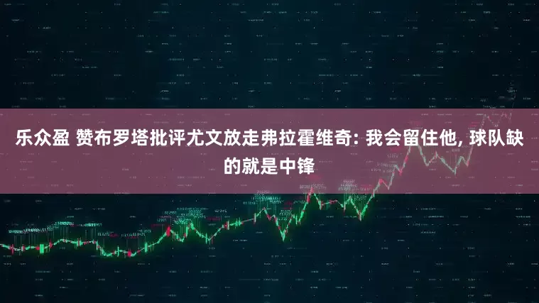 乐众盈 赞布罗塔批评尤文放走弗拉霍维奇: 我会留住他, 球队缺的就是中锋