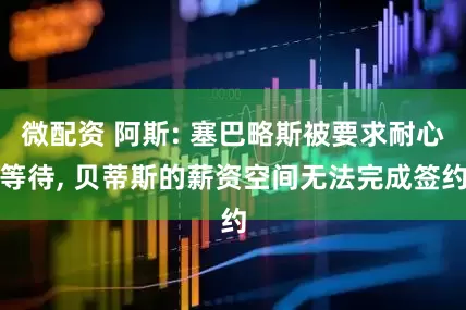 微配资 阿斯: 塞巴略斯被要求耐心等待, 贝蒂斯的薪资空间无法完成签约
