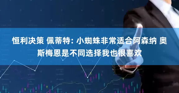恒利决策 佩蒂特: 小蜘蛛非常适合阿森纳 奥斯梅恩是不同选择我也很喜欢
